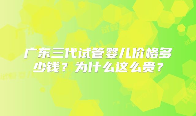 广东三代试管婴儿价格多少钱？为什么这么贵？