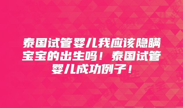 泰国试管婴儿我应该隐瞒宝宝的出生吗！泰国试管婴儿成功例子！