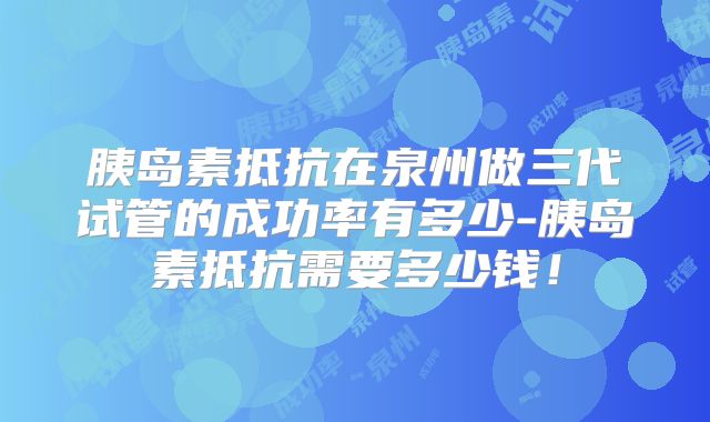 胰岛素抵抗在泉州做三代试管的成功率有多少-胰岛素抵抗需要多少钱!