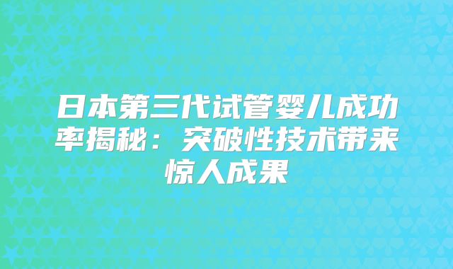日本第三代试管婴儿成功率揭秘：突破性技术带来惊人成果