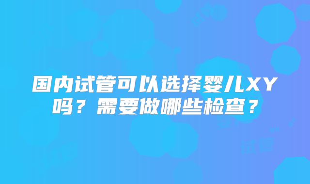 国内试管可以选择婴儿XY吗？需要做哪些检查？