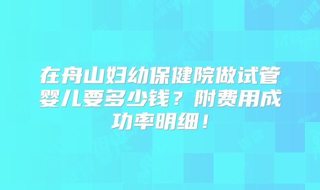 在舟山妇幼保健院做试管婴儿要多少钱？附费用成功率明细！