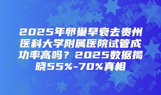2025年卵巢早衰去贵州医科大学附属医院试管成功率高吗？2025数据揭晓55%-70%真相