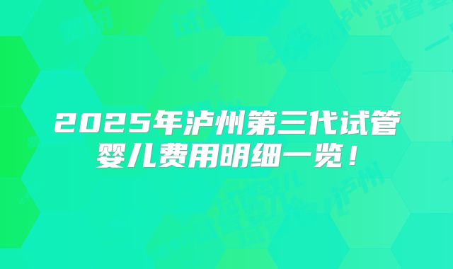 2025年泸州第三代试管婴儿费用明细一览！