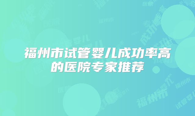 福州市试管婴儿成功率高的医院专家推荐
