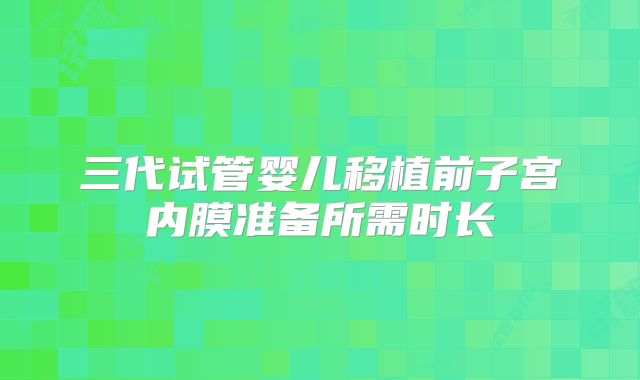 三代试管婴儿移植前子宫内膜准备所需时长