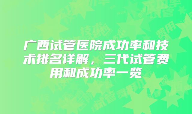 广西试管医院成功率和技术排名详解，三代试管费用和成功率一览