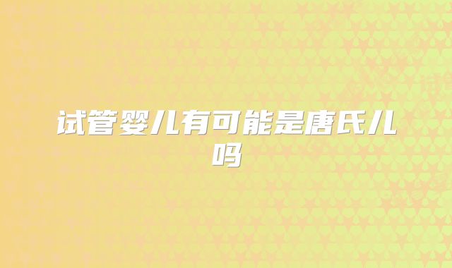 试管婴儿有可能是唐氏儿吗