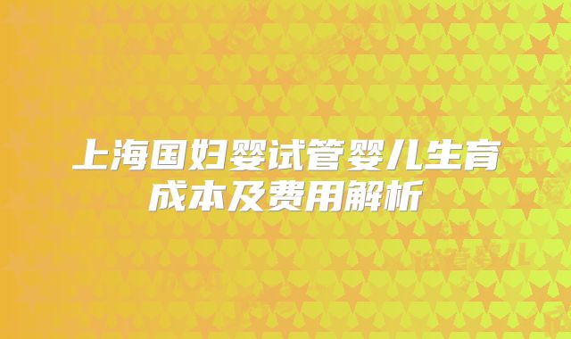 上海国妇婴试管婴儿生育成本及费用解析