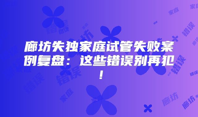 廊坊失独家庭试管失败案例复盘：这些错误别再犯！