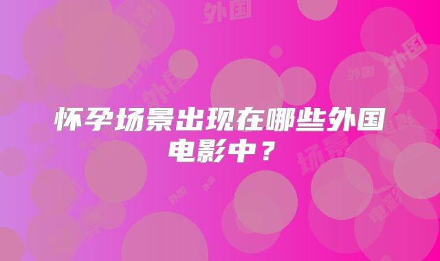 怀孕场景出现在哪些外国电影中？