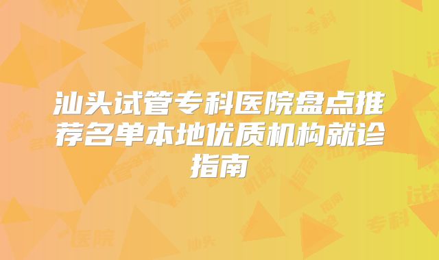 汕头试管专科医院盘点推荐名单本地优质机构就诊指南