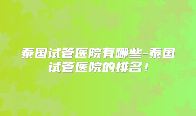 泰国试管医院有哪些-泰国试管医院的排名！