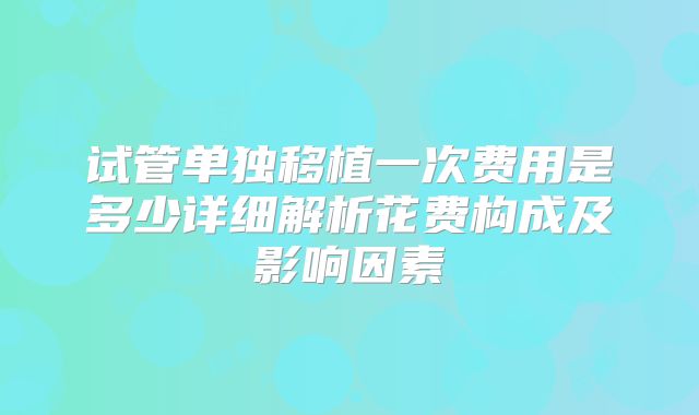 试管单独移植一次费用是多少详细解析花费构成及影响因素