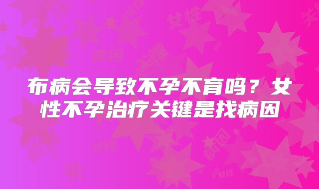 布病会导致不孕不育吗?女性不孕治疗关键是找病因