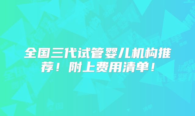 全国三代试管婴儿机构推荐!附上费用清单!