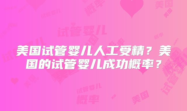 美国试管婴儿人工受精？美国的试管婴儿成功概率？