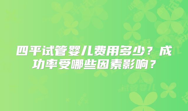 四平试管婴儿费用多少？成功率受哪些因素影响？