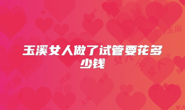玉溪女人做了试管要花多少钱