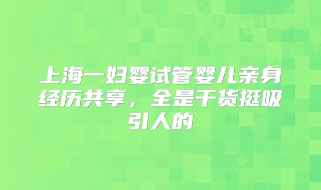 上海一妇婴试管婴儿亲身经历共享,全是干货挺吸引人的