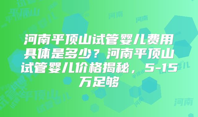 河南平顶山试管婴儿费用具体是多少?河南平顶山试管婴儿价格揭秘,5-15万足够