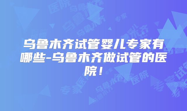 北京哪家医院做三代试管婴儿比较好_北京哪里能做三代试管！