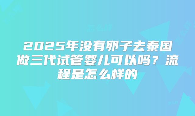 2025年没有卵子去泰国做三代试管婴儿可以吗？流程是怎么样的