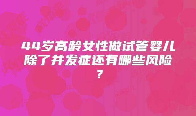 44岁高龄女性做试管婴儿除了并发症还有哪些风险？