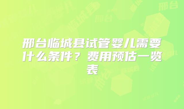 邢台临城县试管婴儿需要什么条件?费用预估一览表