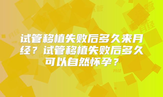 试管移植失败后多久来月经？试管移植失败后多久可以自然怀孕？