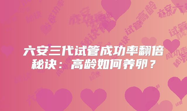 六安三代试管成功率翻倍秘诀:高龄如何养卵?