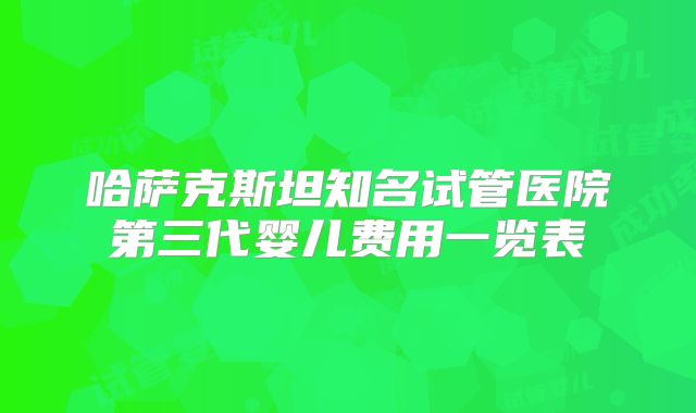 哈萨克斯坦知名试管医院第三代婴儿费用一览表