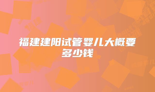 福建建阳试管婴儿大概要多少钱