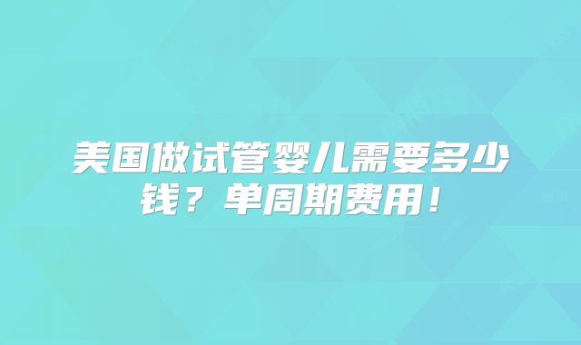 美国做试管婴儿需要多少钱?单周期费用!