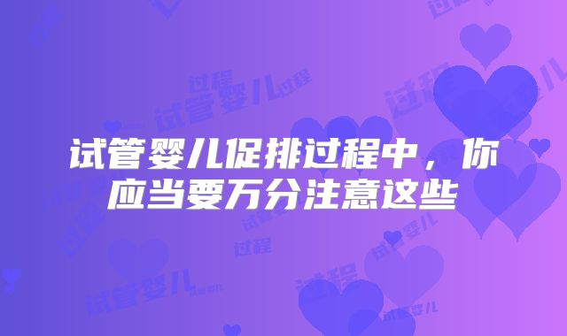 试管婴儿促排过程中，你应当要万分注意这些