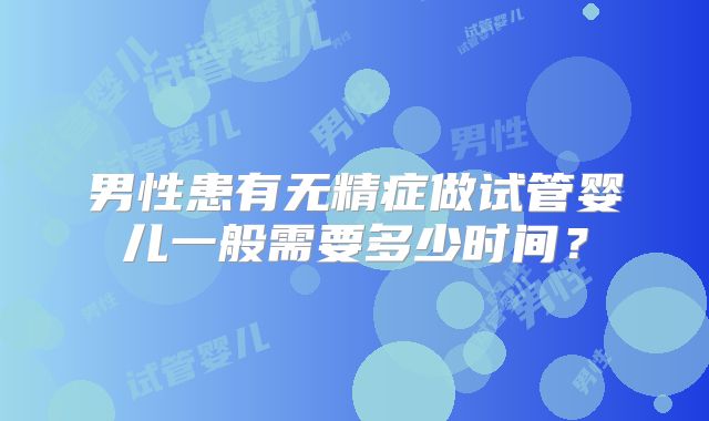 男性患有无精症做试管婴儿一般需要多少时间?