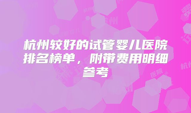 杭州较好的试管婴儿医院排名榜单，附带费用明细参考