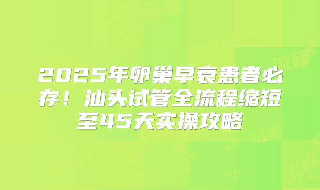 2025年卵巢早衰患者必存！汕头试管全流程缩短至45天实操攻略