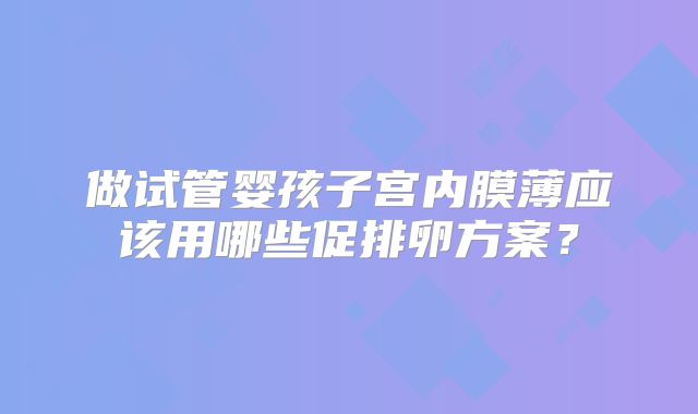 做试管婴孩子宫内膜薄应该用哪些促排卵方案？