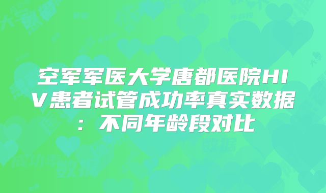 空军军医大学唐都医院HIV患者试管成功率真实数据：不同年龄段对比