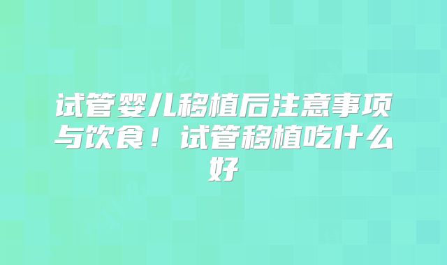 试管婴儿移植后注意事项与饮食!试管移植吃什么好