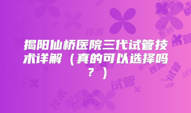 揭阳仙桥医院三代试管技术详解（真的可以选择吗？）