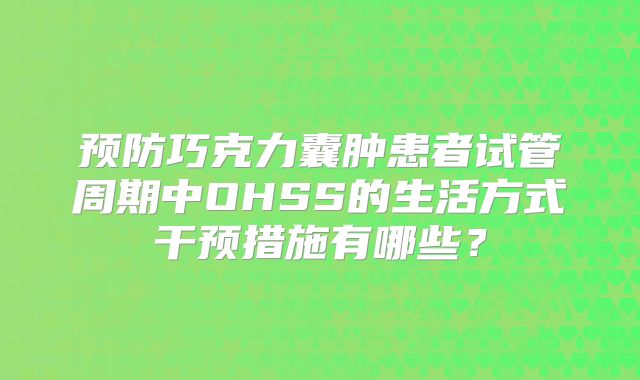 预防巧克力囊肿患者试管周期中OHSS的生活方式干预措施有哪些？
