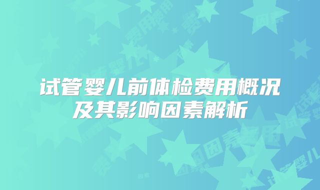 试管婴儿前体检费用概况及其影响因素解析