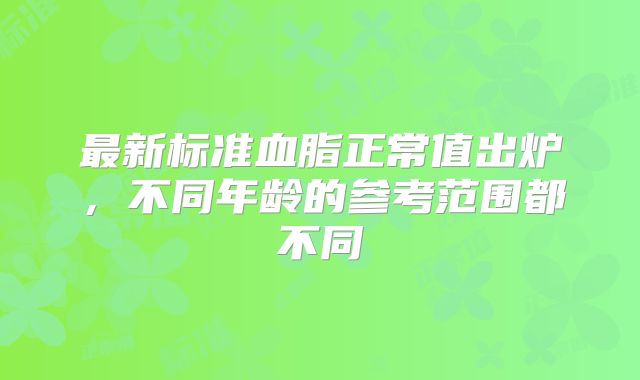 最新标准血脂正常值出炉,不同年龄的参考范围都不同