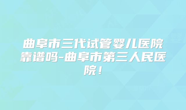 曲阜市三代试管婴儿医院靠谱吗-曲阜市第三人民医院！