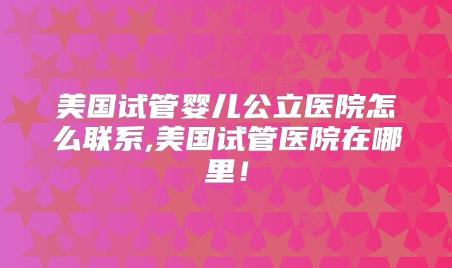 美国试管婴儿公立医院怎么联系,美国试管医院在哪里！
