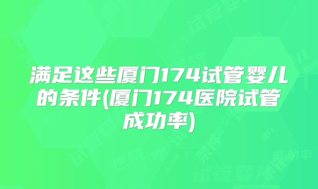 满足这些厦门174试管婴儿的条件(厦门174医院试管成功率)