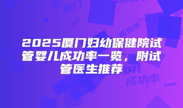 2025厦门妇幼保健院试管婴儿成功率一览，附试管医生推荐