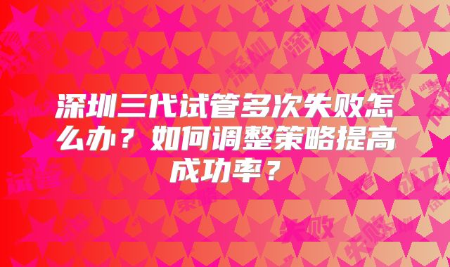 深圳三代试管多次失败怎么办？如何调整策略提高成功率？